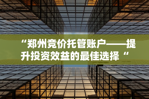 “郑州竞价托管账户——提升投资效益的最佳选择“