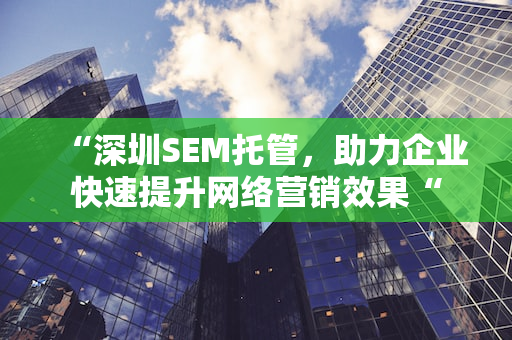 “深圳SEM托管，助力企业快速提升网络营销效果“